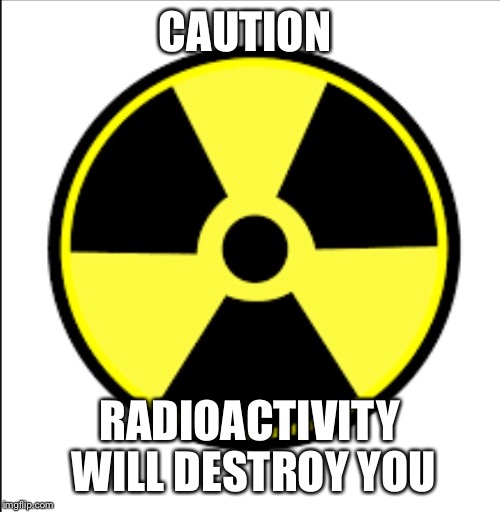 CAUTION; RADIOACTIVITY WILL DESTROY YOU | made w/ Imgflip meme maker