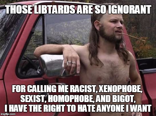 Libtards are soo stupid | THOSE LIBTARDS ARE SO IGNORANT; FOR CALLING ME RACIST, XENOPHOBE, SEXIST, HOMOPHOBE, AND BIGOT, I HAVE THE RIGHT TO HATE ANYONE I WANT | image tagged in almost politically correct redneck red neck,memes,ignorant,hippocrite | made w/ Imgflip meme maker