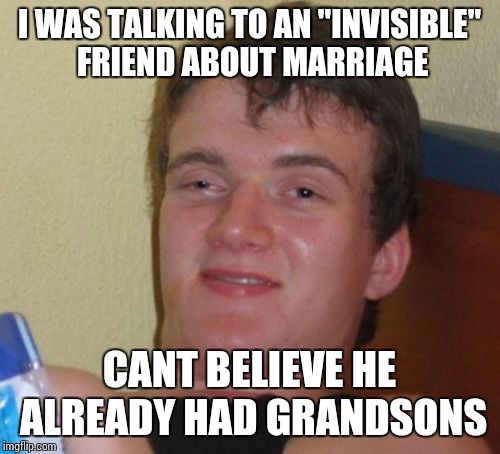 10 Guy | I WAS TALKING TO AN "INVISIBLE" FRIEND ABOUT MARRIAGE; CANT BELIEVE HE ALREADY HAD GRANDSONS | image tagged in memes,10 guy | made w/ Imgflip meme maker