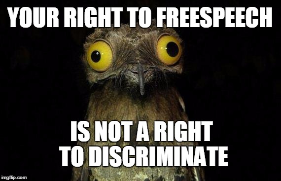 WHUAUGHT? | YOUR RIGHT TO FREESPEECH; IS NOT A RIGHT TO DISCRIMINATE | image tagged in memes | made w/ Imgflip meme maker