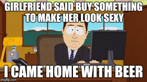 Aaaaand im single | GIRLFRIEND SAID BUY SOMETHING TO MAKE HER LOOK SEXY; I CAME HOME WITH BEER | image tagged in memes,aaaaand its gone,men vs women,funny | made w/ Imgflip meme maker