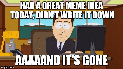I need an ideabook | HAD A GREAT MEME IDEA TODAY, DIDN'T WRITE IT DOWN; AAAAAND IT'S GONE | image tagged in memes,aaaaand its gone,funny,funny memes,southpark,south park | made w/ Imgflip meme maker