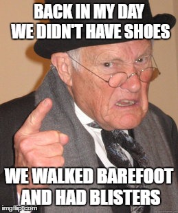 Back In My Day Meme | BACK IN MY DAY WE DIDN'T HAVE SHOES; WE WALKED BAREFOOT AND HAD BLISTERS | image tagged in memes,back in my day | made w/ Imgflip meme maker