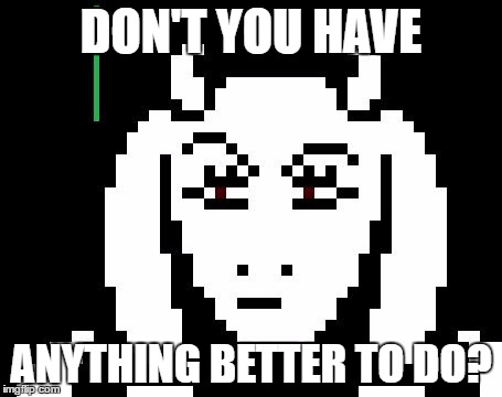 Than look at this image | DON'T YOU HAVE; ANYTHING BETTER TO DO? | image tagged in undertale - toriel,memes,goat mom,funny | made w/ Imgflip meme maker