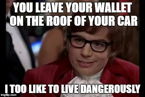 I Too Like To Live Dangerously | YOU LEAVE YOUR WALLET ON THE ROOF OF YOUR CAR; I TOO LIKE TO LIVE DANGEROUSLY | image tagged in memes,i too like to live dangerously | made w/ Imgflip meme maker