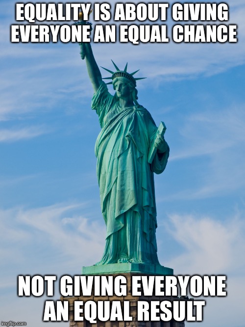 Equality | EQUALITY IS ABOUT GIVING EVERYONE AN EQUAL CHANCE; NOT GIVING EVERYONE AN EQUAL RESULT | image tagged in statue of liberty | made w/ Imgflip meme maker
