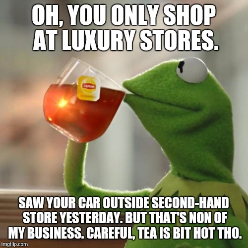 But That's None Of My Business | OH, YOU ONLY SHOP AT LUXURY STORES. SAW YOUR CAR OUTSIDE SECOND-HAND STORE YESTERDAY. BUT THAT'S NON OF MY BUSINESS. CAREFUL, TEA IS BIT HOT THO. | image tagged in memes,but thats none of my business,kermit the frog | made w/ Imgflip meme maker