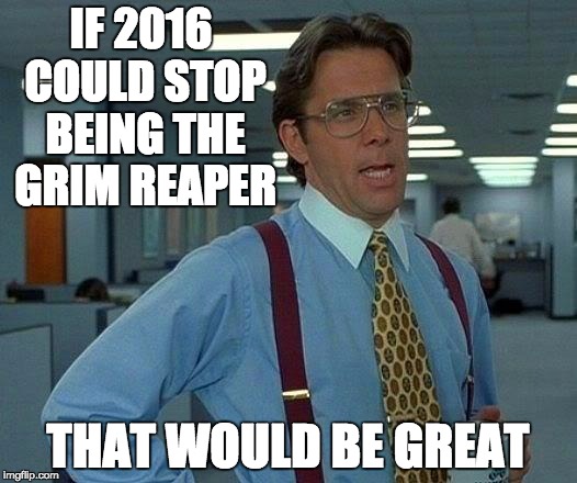 Stop Killing My Faves 2016 | IF 2016 COULD STOP BEING THE GRIM REAPER; THAT WOULD BE GREAT | image tagged in memes,that would be great,rip,prince,chyna,david bowie | made w/ Imgflip meme maker