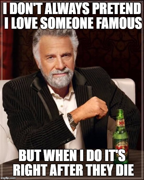 The Most Interesting Man In The World | I DON'T ALWAYS PRETEND I LOVE SOMEONE FAMOUS; BUT WHEN I DO IT'S RIGHT AFTER THEY DIE | image tagged in memes,the most interesting man in the world | made w/ Imgflip meme maker