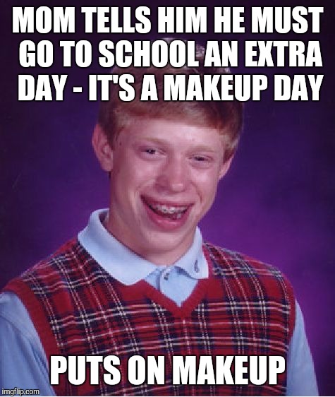 School | MOM TELLS HIM HE MUST GO TO SCHOOL AN EXTRA DAY - IT'S A MAKEUP DAY; PUTS ON MAKEUP | image tagged in memes,bad luck brian | made w/ Imgflip meme maker