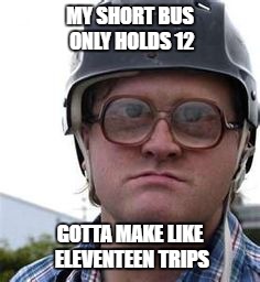 MY SHORT BUS ONLY HOLDS 12; GOTTA MAKE LIKE ELEVENTEEN TRIPS | made w/ Imgflip meme maker