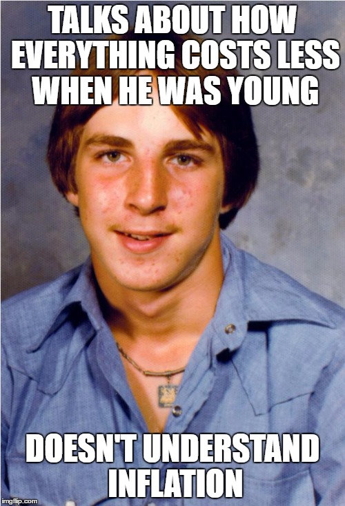 Old Economy Steve | TALKS ABOUT HOW EVERYTHING COSTS LESS WHEN HE WAS YOUNG; DOESN'T UNDERSTAND INFLATION | image tagged in old economy steve | made w/ Imgflip meme maker