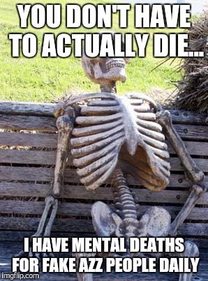 Waiting Skeleton | YOU DON'T HAVE TO ACTUALLY DIE... I HAVE MENTAL DEATHS FOR FAKE AZZ PEOPLE DAILY | image tagged in memes,waiting skeleton | made w/ Imgflip meme maker