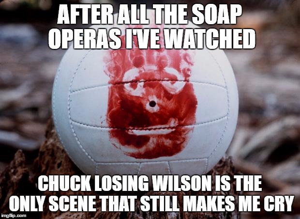 CastawayWilson | AFTER ALL THE SOAP OPERAS I'VE WATCHED; CHUCK LOSING WILSON IS THE ONLY SCENE THAT STILL MAKES ME CRY | image tagged in castawaywilson | made w/ Imgflip meme maker