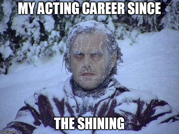 Jack Nicholson The Shining Snow | MY ACTING CAREER SINCE; THE SHINING | image tagged in memes,jack nicholson the shining snow | made w/ Imgflip meme maker