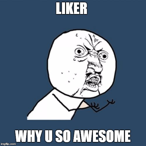 Y U No Meme | LIKER WHY U SO AWESOME | image tagged in memes,y u no | made w/ Imgflip meme maker