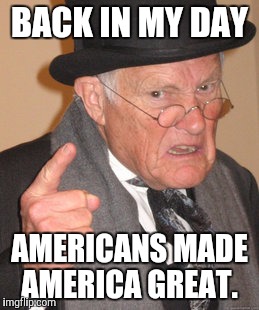 Back In My Day Meme | BACK IN MY DAY; AMERICANS MADE AMERICA GREAT. | image tagged in memes,back in my day | made w/ Imgflip meme maker