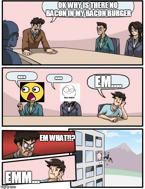 Boardroom Meeting Suggestion Meme | OK WHY IS THERE NO BACON IN MY BACON BURGER; ... ... EM.... EM WHAT!!? EMM... | image tagged in memes,boardroom meeting suggestion | made w/ Imgflip meme maker