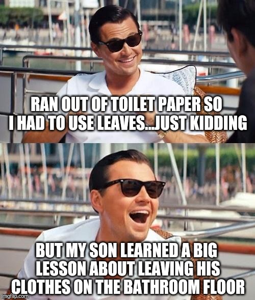 Leonardo Dicaprio Wolf Of Wall Street | RAN OUT OF TOILET PAPER SO I HAD TO USE LEAVES...JUST KIDDING; BUT MY SON LEARNED A BIG LESSON ABOUT LEAVING HIS CLOTHES ON THE BATHROOM FLOOR | image tagged in memes,leonardo dicaprio wolf of wall street | made w/ Imgflip meme maker