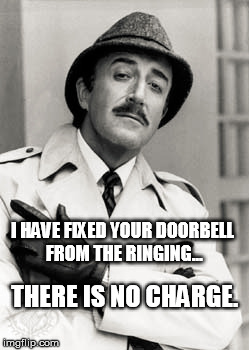 Clouseau | I HAVE FIXED YOUR DOORBELL FROM THE RINGING... THERE IS NO CHARGE. | image tagged in peter sellers | made w/ Imgflip meme maker