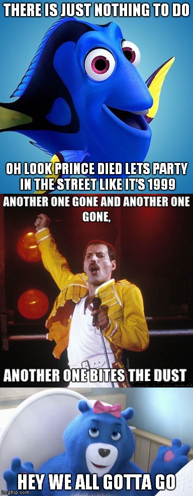 R.I.P. | THERE IS JUST NOTHING TO DO; OH LOOK PRINCE DIED LETS PARTY IN THE STREET LIKE IT'S 1999; HEY WE ALL GOTTA GO | image tagged in memes | made w/ Imgflip meme maker