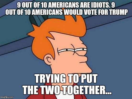 Futurama Fry | 9 OUT OF 10 AMERICANS ARE IDIOTS. 9 OUT OF 10 AMERICANS WOULD VOTE FOR TRUMP; TRYING TO PUT THE TWO TOGETHER... | image tagged in memes,futurama fry | made w/ Imgflip meme maker