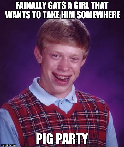 Bad Luck Brian | FAINALLY GATS A GIRL THAT WANTS TO TAKE HIM SOMEWHERE; PIG PARTY | image tagged in memes,bad luck brian | made w/ Imgflip meme maker