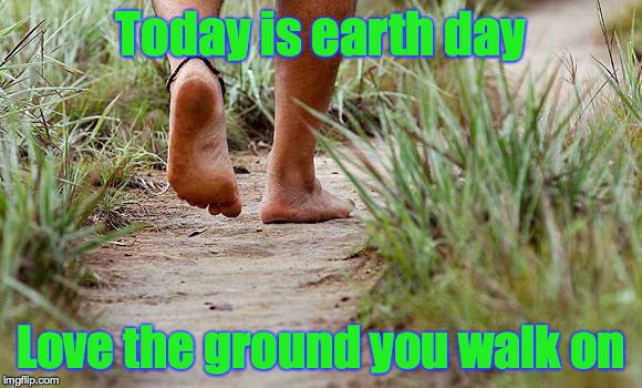 Try eating only organic today | Today is earth day; Love the ground you walk on | image tagged in earth day,ground | made w/ Imgflip meme maker
