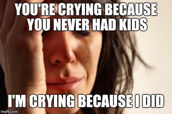 First World Problems | YOU'RE CRYING BECAUSE YOU NEVER HAD KIDS; I'M CRYING BECAUSE I DID | image tagged in memes,first world problems | made w/ Imgflip meme maker