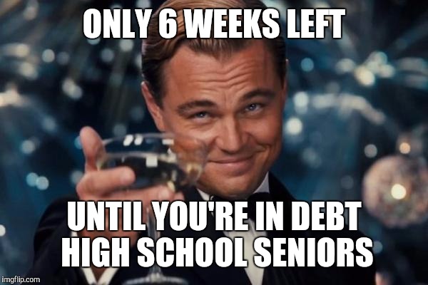 Leonardo Dicaprio Cheers Meme | ONLY 6 WEEKS LEFT; UNTIL YOU'RE IN DEBT HIGH SCHOOL SENIORS | image tagged in memes,leonardo dicaprio cheers | made w/ Imgflip meme maker