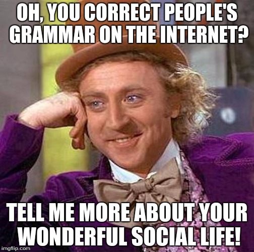 EVERY time i see a flippin' grammar nazi | OH, YOU CORRECT PEOPLE'S GRAMMAR ON THE INTERNET? TELL ME MORE ABOUT YOUR WONDERFUL SOCIAL LIFE! | image tagged in memes,creepy condescending wonka | made w/ Imgflip meme maker