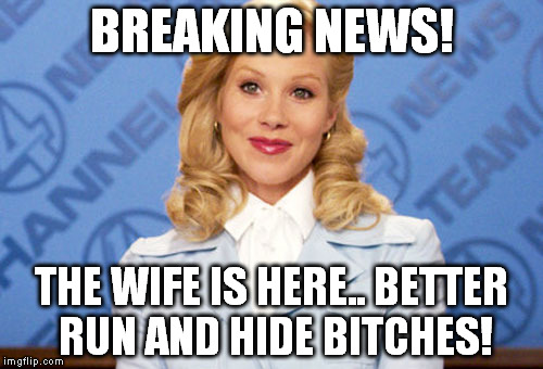 the wife!! | BREAKING NEWS! THE WIFE IS HERE.. BETTER RUN AND HIDE BITCHES! | image tagged in the wife,ron burgundy | made w/ Imgflip meme maker