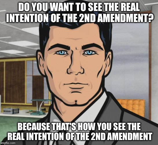 Archer | DO YOU WANT TO SEE THE REAL INTENTION OF THE 2ND AMENDMENT? BECAUSE THAT'S HOW YOU SEE THE REAL INTENTION OF THE 2ND AMENDMENT | image tagged in memes,archer,AdviceAnimals | made w/ Imgflip meme maker