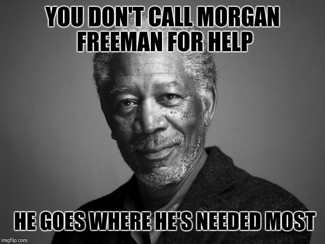 Morgan Freeman | YOU DON'T CALL MORGAN FREEMAN FOR HELP; HE GOES WHERE HE'S NEEDED MOST | image tagged in morgan freeman | made w/ Imgflip meme maker