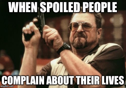Am I The Only One Around Here | WHEN SPOILED PEOPLE; COMPLAIN ABOUT THEIR LIVES | image tagged in memes,am i the only one around here | made w/ Imgflip meme maker