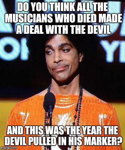 prince not impressed | DO YOU THINK ALL THE MUSICIANS WHO DIED MADE A DEAL WITH THE DEVIL; AND THIS WAS THE YEAR THE DEVIL PULLED IN HIS MARKER? | image tagged in prince not impressed | made w/ Imgflip meme maker
