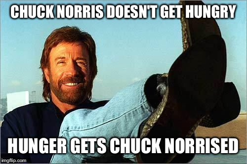 Chuck Norris Says | CHUCK NORRIS DOESN'T GET HUNGRY; HUNGER GETS CHUCK NORRISED | image tagged in chuck norris says | made w/ Imgflip meme maker