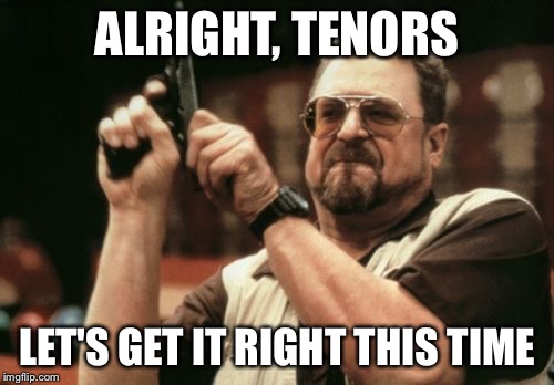 Am I The Only One Around Here Meme | ALRIGHT, TENORS; LET'S GET IT RIGHT THIS TIME | image tagged in memes,am i the only one around here | made w/ Imgflip meme maker