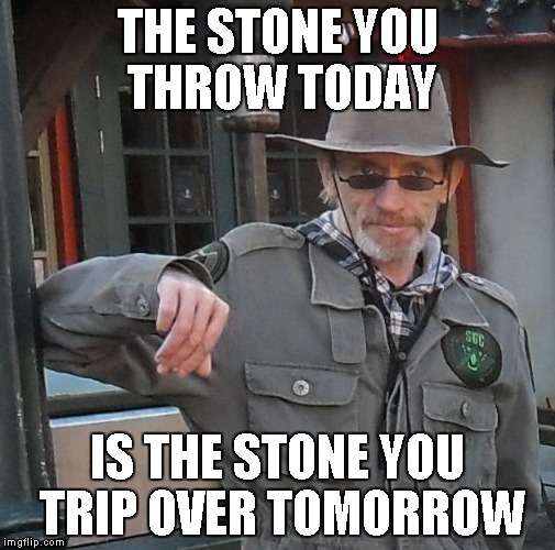 THE STONE YOU THROW TODAY; IS THE STONE YOU TRIP OVER TOMORROW | image tagged in meme man | made w/ Imgflip meme maker