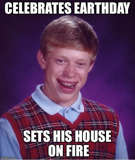Bad Luck Brian Meme | CELEBRATES EARTHDAY; SETS HIS HOUSE ON FIRE | image tagged in memes,bad luck brian | made w/ Imgflip meme maker