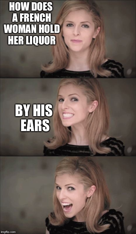 femmes françaises | HOW DOES A FRENCH WOMAN HOLD HER LIQUOR; BY HIS EARS | image tagged in memes,bad pun anna kendrick | made w/ Imgflip meme maker