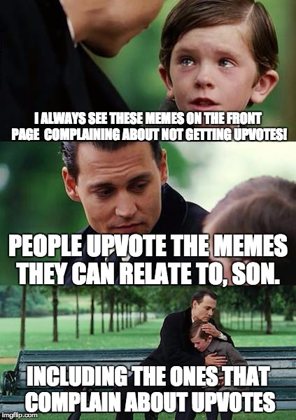 Logic for once! | I ALWAYS SEE THESE MEMES ON THE FRONT PAGE  COMPLAINING ABOUT NOT GETTING UPVOTES! PEOPLE UPVOTE THE MEMES THEY CAN RELATE TO, SON. INCLUDING THE ONES THAT COMPLAIN ABOUT UPVOTES | image tagged in memes,finding neverland | made w/ Imgflip meme maker