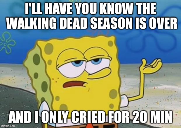 Ill Have You Know Spongebob 2 | I'LL HAVE YOU KNOW THE WALKING DEAD SEASON IS OVER; AND I ONLY CRIED FOR 20 MIN | image tagged in ill have you know spongebob 2 | made w/ Imgflip meme maker