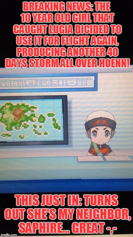 Pokemon Grinds My Gears | BREAKING NEWS: THE 10 YEAR OLD GIRL THAT CAUGHT LUGIA DICIDED TO USE IT FOR FLIGHT AGAIN, PRODUCING ANOTHER 40 DAYS STORM ALL OVER HOENN! THIS JUST IN: TURNS OUT SHE'S MY NEIGHBOR, SAPHIRE... GREAT -,- | image tagged in pokemon grinds my gears,news,pokemon,memes | made w/ Imgflip meme maker