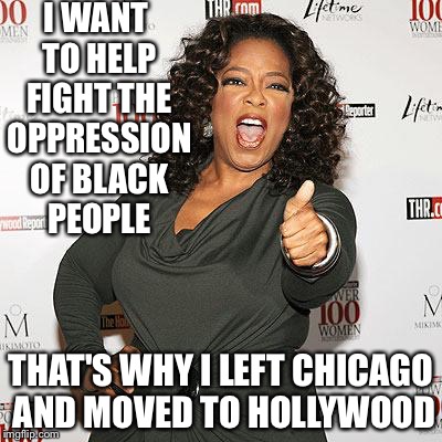 oprah | I WANT TO HELP FIGHT THE OPPRESSION OF BLACK PEOPLE; THAT'S WHY I LEFT CHICAGO AND MOVED TO HOLLYWOOD | image tagged in oprah | made w/ Imgflip meme maker