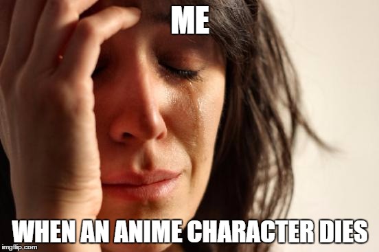 First World Problems Meme | ME; WHEN AN ANIME CHARACTER DIES | image tagged in memes,first world problems | made w/ Imgflip meme maker