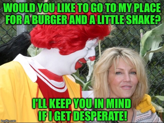 The player rejected | WOULD YOU LIKE TO GO TO MY PLACE FOR A BURGER AND A LITTLE SHAKE? I'LL KEEP YOU IN MIND IF I GET DESPERATE! | image tagged in ronald mcdonald | made w/ Imgflip meme maker