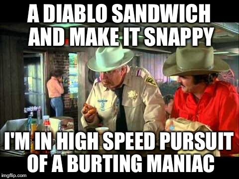Smokey and the Bandit | A DIABLO SANDWICH AND MAKE IT SNAPPY I'M IN HIGH SPEED PURSUIT OF A BURTING MANIAC | image tagged in smokey and the bandit | made w/ Imgflip meme maker