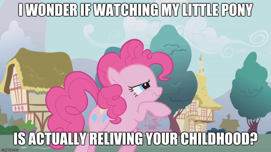 Hard thinking Pinkie | I WONDER IF WATCHING MY LITTLE PONY IS ACTUALLY RELIVING YOUR CHILDHOOD? | image tagged in hard thinking pinkie | made w/ Imgflip meme maker