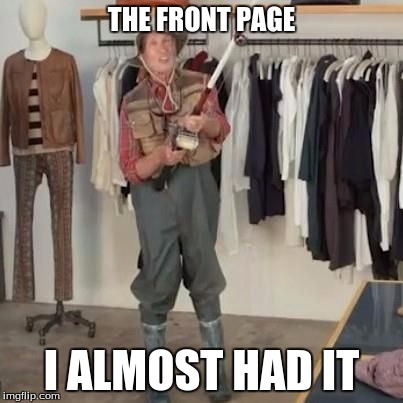 so close  | THE FRONT PAGE; I ALMOST HAD IT | image tagged in so close | made w/ Imgflip meme maker
